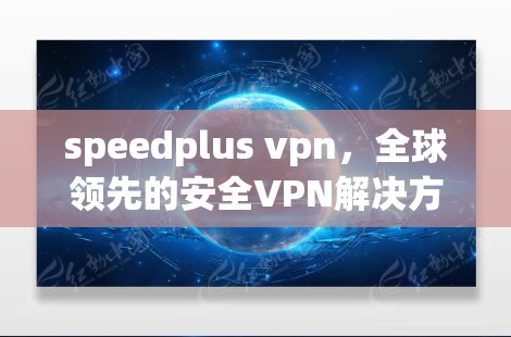 speedplus vpn，全球领先的安全VPN解决方案