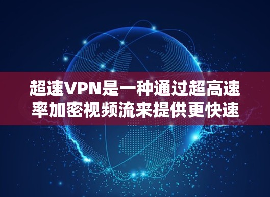 超速VPN是一种通过超高速率加密视频流来提供更快速、更安全的VPN功能，尤其适合对视频质量要求较高或对延迟敏感的用户。以下是对超速VPN的详细介绍