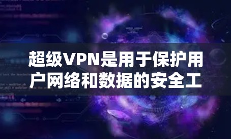 超级VPN是用于保护用户网络和数据的安全工具，提供多种方式访问网络服务。以下是使用超级VPN的综合指南
