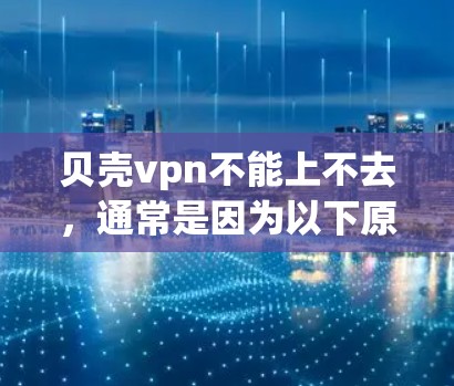 贝壳vpn不能上不去，通常是因为以下原因