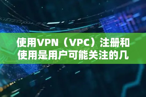 使用VPN（VPC）注册和使用是用户可能关注的几个关键问题。以下是关于外游VPN注册的详细信息