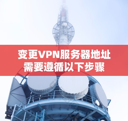 变更VPN服务器地址需要遵循以下步骤