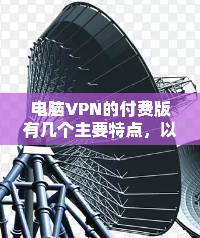 电脑VPN的付费版有几个主要特点，以下是对这些特点的详细总结