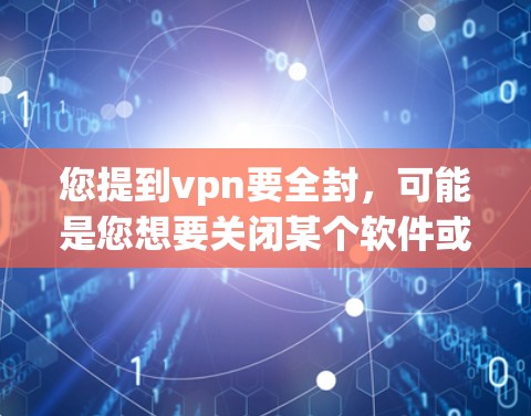 您提到vpn要全封，可能是您想要关闭某个软件或应用。以下是一些可能的解决方法，假设您指的是某个软件或应用