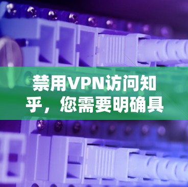禁用VPN访问知乎，您需要明确具体的问题所在。以下是一些可能的解释和建议