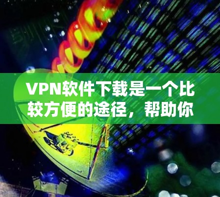 VPN软件下载是一个比较方便的途径，帮助你访问国外服务器或网络。以下是一些热门的VPN软件推荐，供你选择