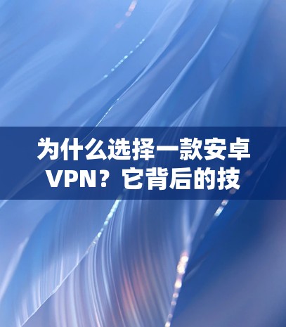 为什么选择一款安卓VPN？它背后的技术和价值