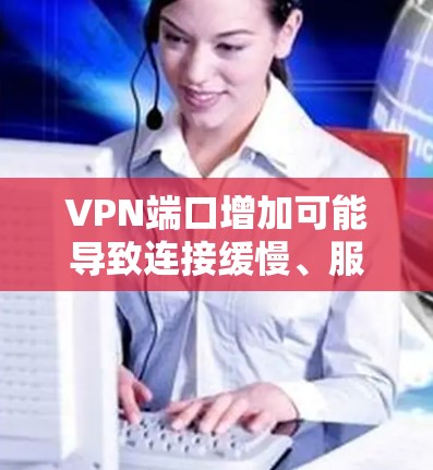 VPN端口增加可能导致连接缓慢、服务质量下降和安全风险增加等问题。以下是解决这些问题的详细步骤