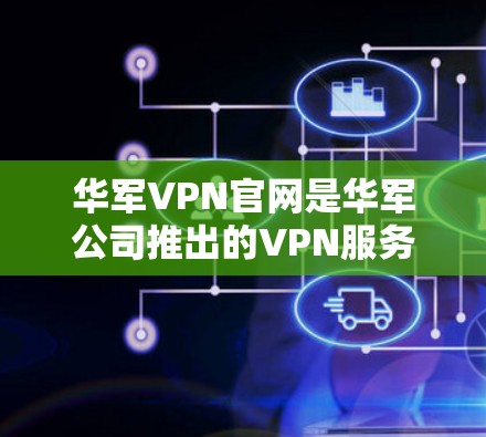 华军VPN官网是华军公司推出的VPN服务，提供流畅的网络连接和安全的访问体验。以下是关于华军VPN的一些关键信息