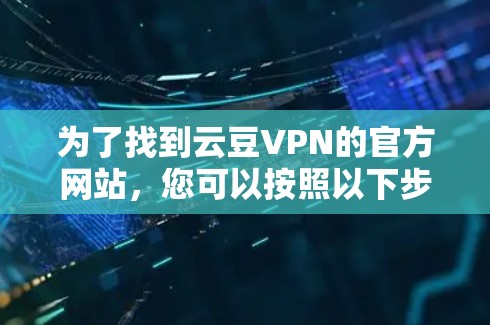 为了找到云豆VPN的官方网站，您可以按照以下步骤进行操作