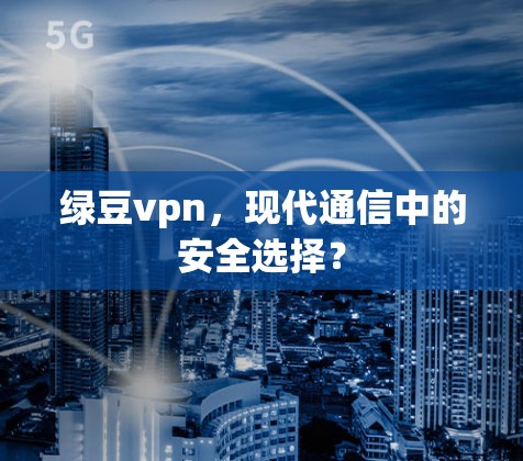 绿豆vpn，现代通信中的安全选择？