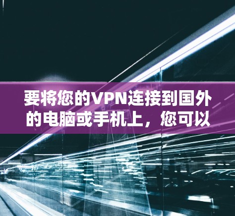 要将您的VPN连接到国外的电脑或手机上，您可以按照以下步骤操作