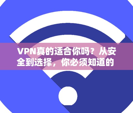 VPN真的适合你吗？从安全到选择，你必须知道的 VPN 知识