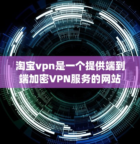 淘宝vpn是一个提供端到端加密VPN服务的网站，用户可以通过连接淘宝网使用淘宝vpn进行VPN访问。以下是其主要特点和功能