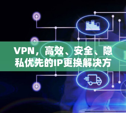 VPN，高效、安全、隐私优先的IP更换解决方案