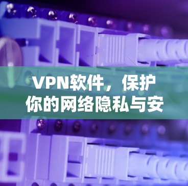 VPN软件，保护你的网络隐私与安全的必备工具