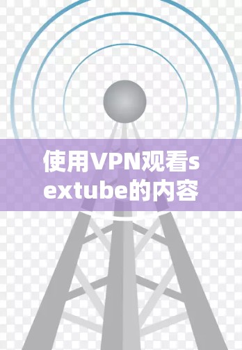 使用VPN观看sextube的内容是一个轻松且安全的体验，以下是详细的步骤指南