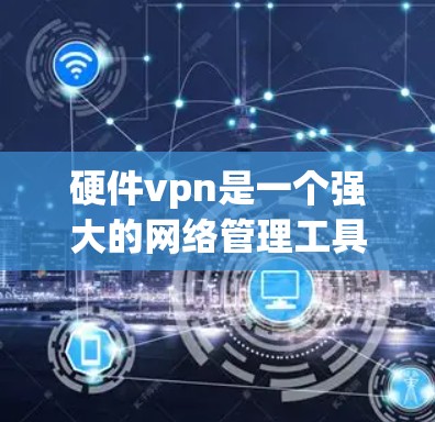 硬件vpn是一个强大的网络管理工具，用于管理计算机和网络设备。以下是一步步的使用指南