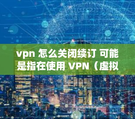 vpn 怎么关闭续订 可能是指在使用 VPN（虚拟网络）软件时如何关闭或禁用续订功能。以下是一些通用的步骤和方法，适用于大多数 VPN 软件