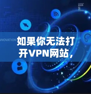 如果你无法打开VPN网站，以下是一些常见的解决步骤和问题解决方案