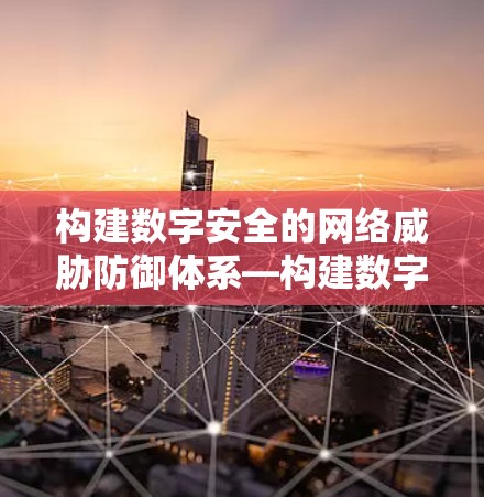 构建数字安全的网络威胁防御体系—构建数字威胁防御体系