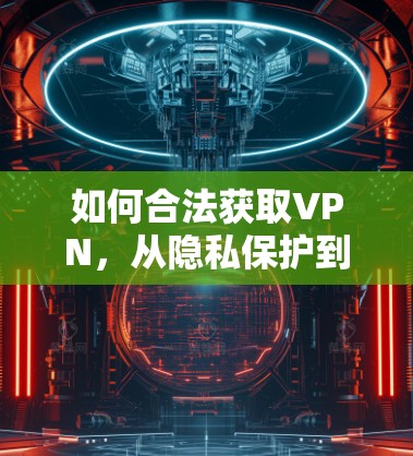 如何合法获取VPN，从隐私保护到技术挑战