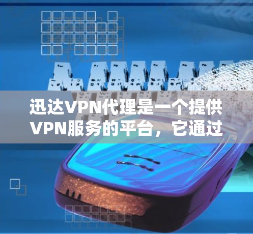 迅达VPN代理是一个提供VPN服务的平台，它通过可靠的技术和安全的环境，让用户能够安全地访问互联网。迅达VPN代理通常提供多种服务，包括加密、反间谍和多语言支持等，以满足不同用户的需求