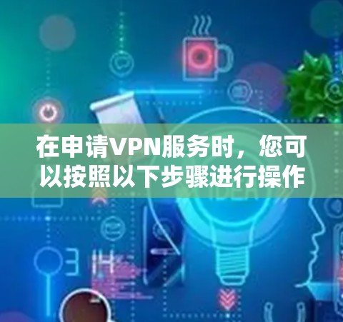 在申请VPN服务时，您可以按照以下步骤进行操作