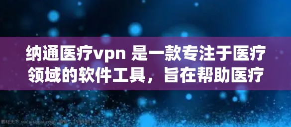 纳通医疗vpn 是一款专注于医疗领域的软件工具，旨在帮助医疗工作者更好地管理医疗数据、追踪药物使用和进行医学诊断。它可能结合了人工智能和大数据技术，提供智能化的医疗解决方案。以下是对该软件的详细介绍