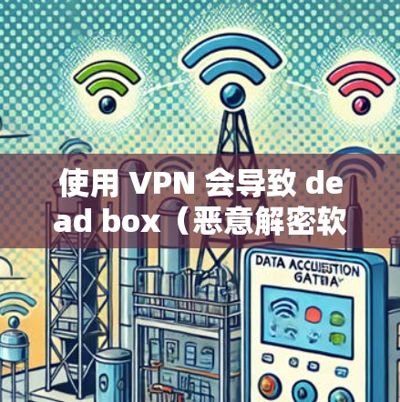 使用 VPN 会导致 dead box（恶意解密软件）或其他恶意软件的风险。以下是详细的步骤和建议