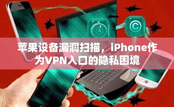 苹果设备漏洞扫描，iPhone作为VPN入口的隐私困境