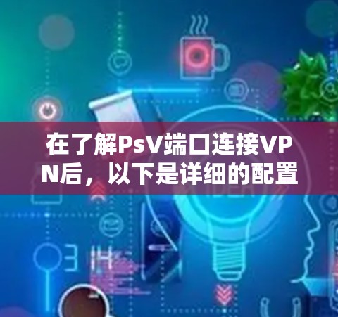 在了解PsV端口连接VPN后，以下是详细的配置步骤和使用指南