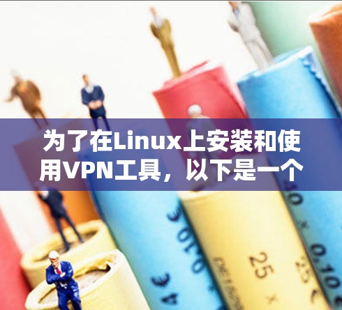 为了在Linux上安装和使用VPN工具，以下是一个详细的步骤指南