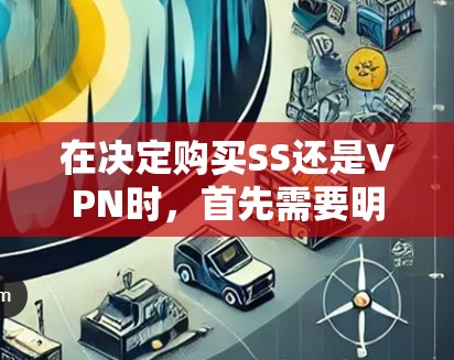 在决定购买SS还是VPN时，首先需要明确自己的具体需求和预算。以下是详细的分析