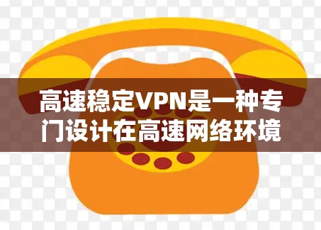 高速稳定VPN是一种专门设计在高速网络环境下的VPN技术，旨在提供高质量的视频流、文件下载和多语言支持，同时确保网络的稳定性和数据的安全性。以下是详细介绍和推荐