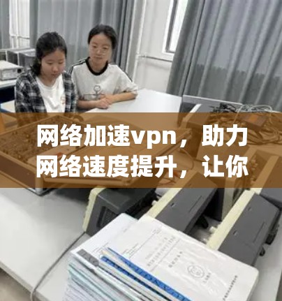 网络加速vpn，助力网络速度提升，让你获得更高效的生活方式