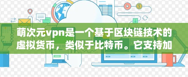 萌次元vpn是一个基于区块链技术的虚拟货币，类似于比特币。它支持加密货币交易、在线购物、聊天等，旨在提供一种安全和透明的虚拟交易环境。以下是对其的一些详细了解