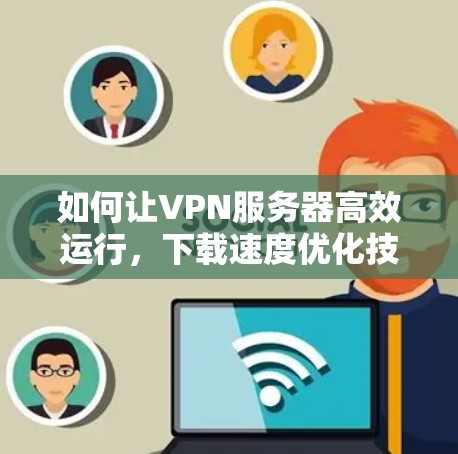 如何让VPN服务器高效运行，下载速度优化技巧