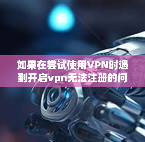 如果在尝试使用VPN时遇到开启vpn无法注册的问题，以下是一些可能的解决方案和步骤
