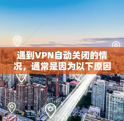 遇到VPN自动关闭的情况，通常是因为以下原因
