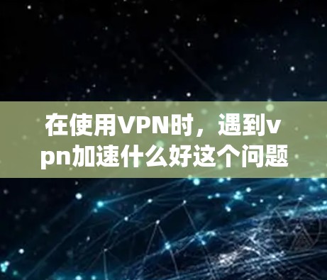 在使用VPN时，遇到vpn加速什么好这个问题，主要是指如何优化VPN连接以提升带宽和减少延迟。以下是一些具体的建议和步骤，帮助您解决加速问题