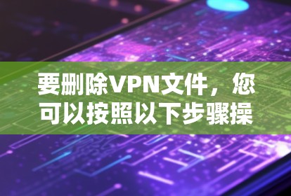 要删除VPN文件，您可以按照以下步骤操作