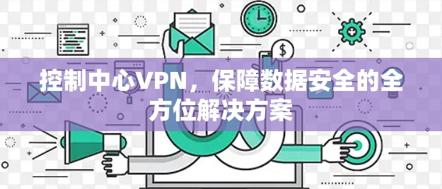 控制中心VPN，保障数据安全的全方位解决方案