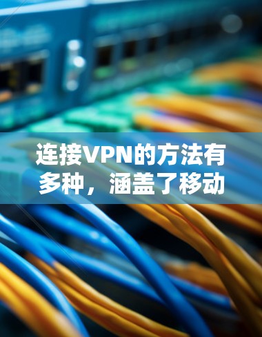 连接VPN的方法有多种，涵盖了移动应用、VPN服务器、直接访问服务器等方法。以下是一些常见的连接VPN的方法和步骤