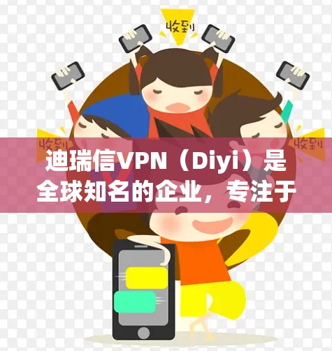迪瑞信VPN（Diyi）是全球知名的企业，专注于提供高效、安全的VPN服务，用于 teleporting信息，即将内部数据转移到外部网络。以下是关于迪瑞信VPN的详细介绍