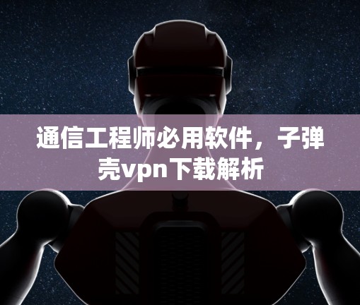 通信工程师必用软件，子弹壳vpn下载解析