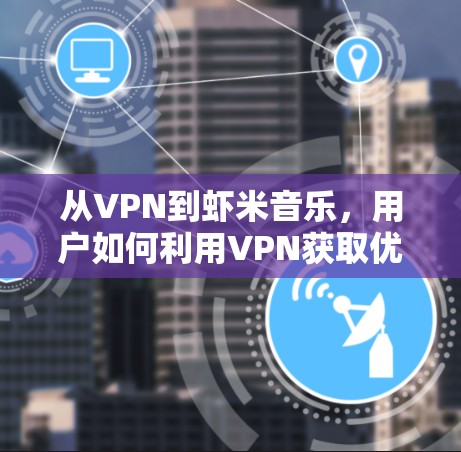 从VPN到虾米音乐，用户如何利用VPN获取优质音乐服务