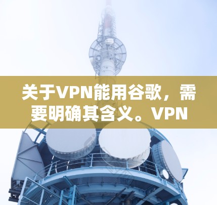 关于VPN能用谷歌，需要明确其含义。VPN是一个加密网络服务，用于保护在线连接的安全。谷歌是一个搜索引擎和应用程序，主要用于搜索和下载资源。因此，直接使用谷歌无法实现VPN