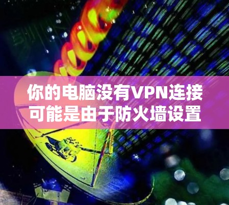 你的电脑没有VPN连接可能是由于防火墙设置的问题。以下是逐步解决方案