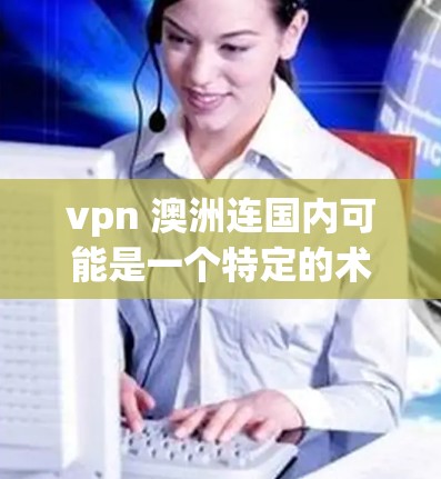 vpn 澳洲连国内可能是一个特定的术语或短语，可能需要进一步的上下文来明确其含义。不过，结合常见的用法，可能是指连澳国内，即连接澳大利亚和国内的内容或服务。以下是关于连澳国内的一些信息